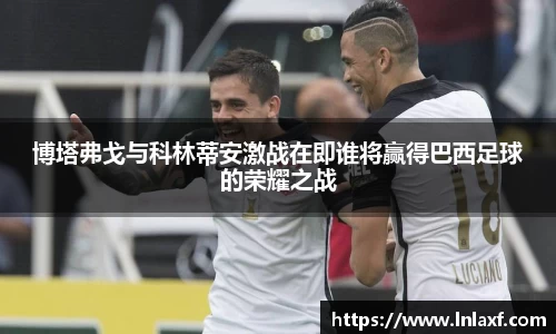 悟空体育博塔弗戈与科林蒂安激战在即谁将赢得巴西足球的荣耀之战